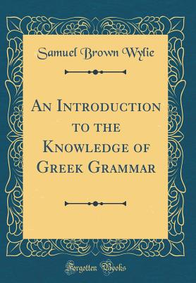 An Introduction to the Knowledge of Greek Grammar (Classic Reprint) - Wylie, Samuel Brown