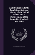 An Introduction to the Local Constitutional History of the United States. Vol. 1, Development of the Township, Hundred, and Shire