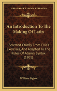 An Introduction to the Making of Latin: Selected Chiefly from Ellis's Exercises, and Adapted to the Rules of Adam's Syntax (1801)