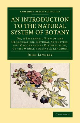 An Introduction to the Natural System of Botany: Or, a Systematic View of the Organisation, Natural Affinities, and Geographical Distribution, of the Whole Vegetable Kingdom - Lindley, John