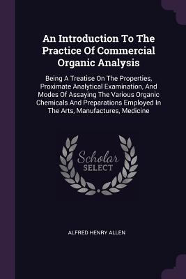 An Introduction To The Practice Of Commercial Organic Analysis: Being A Treatise On The Properties, Proximate Analytical Examination, And Modes Of Assaying The Various Organic Chemicals And Preparations Employed In The Arts, Manufactures, Medicine - Allen, Alfred Henry