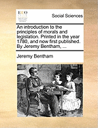 An Introduction to the Principles of Morals and Legislation. Printed in the Year 1780, and Now First Published. by Jeremy Bentham,
