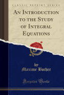 An Introduction to the Study of Integral Equations (Classic Reprint)