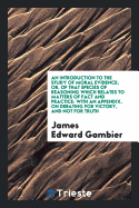 An Introduction to the Study of Moral Evidence; Or, of That Species of Reasoning Which Relates to Matters of Fact and Practice: With an Appendix, on Debating for Victory, and Not for Truth