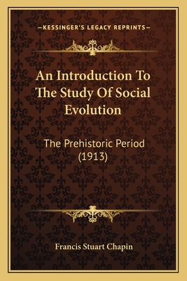 An Introduction to the Study of Social Evolution: The Prehistoric Period (1913) - Chapin, Francis Stuart