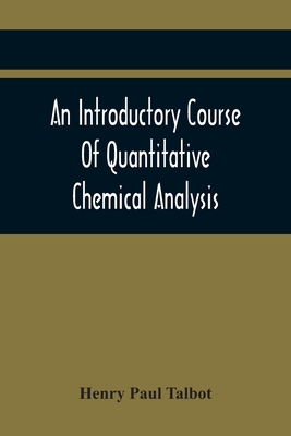 An Introductory Course Of Quantitative Chemical Analysis, With Explanatory Notes And Stoichiometrical Problems - Paul Talbot, Henry
