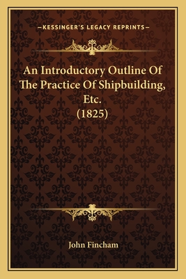 An Introductory Outline of the Practice of Shipbuilding, Etc. (1825) - Fincham, John