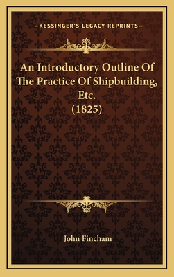 An Introductory Outline Of The Practice Of Shipbuilding, Etc. (1825) - Fincham, John