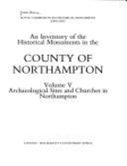 An Inventory of the Historical Monuments in the County of Northampton: Archaeological Sites and Churches in Northampton v. 5
