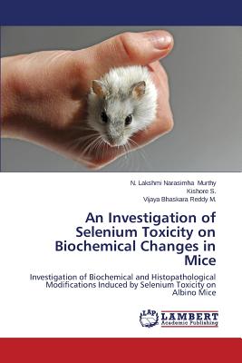 An Investigation of Selenium Toxicity on Biochemical Changes in Mice - Murthy N Lakshmi Narasimha, and S Kishore, and Reddy M Vijaya Bhaskara