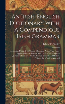 An Irish-english Dictionary With A Compendious Irish Grammar: Containing Upwards Of Twenty Thousand Words That Never Appeared In Any Former Irish Lexicon With Copious Quotations From The Most Esteemed Ancient And Modern Writers: To Which Is Annexed - O'Reilly, Edward