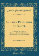 An Irish Precursor of Dante: A Study on the Vision of Heaven and Hell Ascribed to the Eighth-Century Irish Saint Adamnn (Classic Reprint)