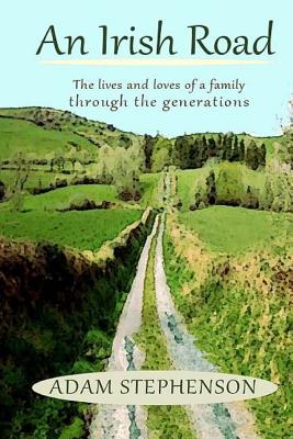 An Irish Road, the Lives and Loves of a Family through the Generations: There is hope, there is loss, there is joy... This is about what we were and those who came before us. This is about a family making their way through the turbulent Twentieth Century. - Stephenson, Adam