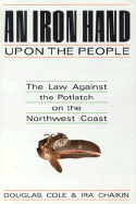 An Iron Hand Upon the People: The Law Against the Potlatch on the Northwest Coast - Cole, Douglas, and Chaikin, Ira