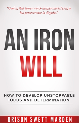 An Iron Will: How to Develop Unstoppable Focus and Determination - Marden, Orison Swett