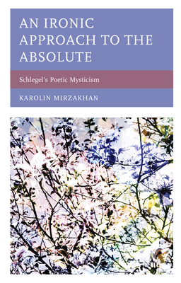 An Ironic Approach to the Absolute: Schlegel's Poetic Mysticism - Mirzakhan, Karolin