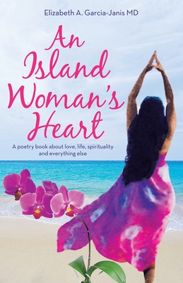 An Island Woman's Heart: A Poetry Book About Love, Life, Spirituality and Everything Else - Garcia-Janis, Elizabeth A, MD