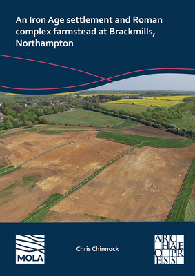 An N Iron Age Settlement and Roman Complex Farmstead at Brackmills, Northampton - Chinnock, Chris