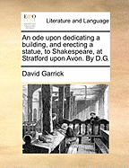 An Ode Upon Dedicating a Building, and Erecting a Statue, to Shakespeare, at Stratford Upon Avon. by D.G
