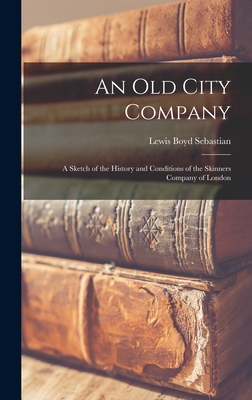 An Old City Company: A Sketch of the History and Conditions of the Skinners Company of London - Sebastian, Lewis Boyd