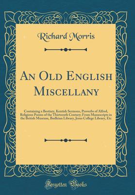 An Old English Miscellany: Containing a Bestiary, Kentish Sermons, Proverbs of Alfred, Religious Poems of the Thirteenth Century; From Manuscripts in the British Museum, Bodleian Library, Jesus College Library, Etc (Classic Reprint) - Morris, Richard