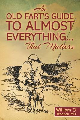 An Old Fart's Guide to Almost Everything........That Matters - Waddell MD, William B