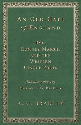 An Old Gate of England - Rye, Romney Marsh, and the Western Cinque Ports - With Illustrations by Marian E. G. Bradley - Bradley, A G