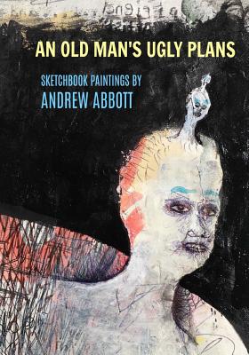 An Old Man's Ugly Plans: Sketchbook Paintings by Andrew Abbott - Abbott, Andrew