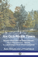 An Old River Town: Being a History of Winterport, (Old Frankfort), Maine, Illustrated from Photographs (Classic Reprint)