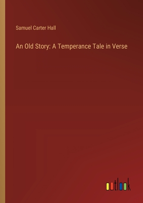 An Old Story: A Temperance Tale in Verse - Hall, Samuel Carter