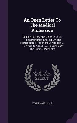 An Open Letter To The Medical Profession: Being A History And Defense Of Dr. Hale's Pamphlet, Entitled, On The Homeopathic Treatment Of Abortion ... To Which Is Added ... A Facsimile Of The Original Pamphlet - Hale, Edwin Moses