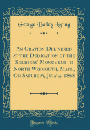 An Oration Delivered at the Dedication of the Soldiers' Monument in North Weymouth, Mass., on Saturday, July 4, 1868 (Classic Reprint)