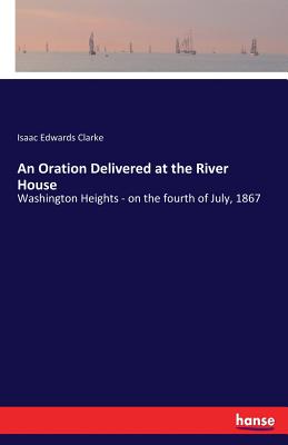 An Oration Delivered at the River House: Washington Heights - on the fourth of July, 1867 - Clarke, Isaac Edwards