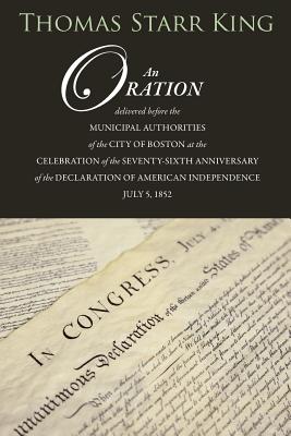 An Oration Delivered Before the Municipal Authorities of the City of Boston: At the Celebration of the 76th Anniversary of the Declaration of Independence - King, Thomas Starr