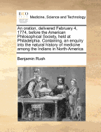 An Oration, Delivered February 4, 1774, Before the American Philosophical Society, Held at Philadelphia. Containing, an Enquiry Into the Natural History of Medicine Among the Indians in North-America