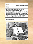 An Oration, in Defence of Divine Revelation; Together with the Valedictory Addresses; Delivered in the Baptist Meeting-House, in Providence, at the Commencement of Rhode-Island College, September 6, A.D. 1797