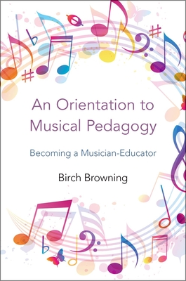 An Orientation to Musical Pedagogy: Becoming a Musician-Educator - Browning, Birch P