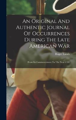 An Original And Authentic Journal Of Occurrences During The Late American War: From Its Commencement To The Year 1783 - Lamb, Roger