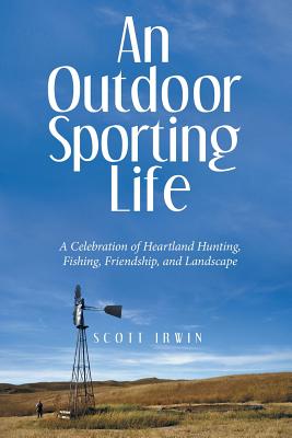 An Outdoor Sporting Life: A Celebration of Heartland Hunting, Fishing, Friendship, and Landscape - Irwin, Scott