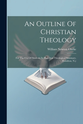 An Outline Of Christian Theology: For The Use Of Students In Hamilton Theological Seminary, Hamilton, N.y - Clarke, William Newton