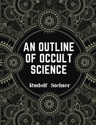 An Outline of Occult Science: Experience the Life-Changing Power of Rudolf Steiner - Rudolf Steiner