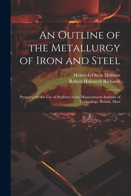 An Outline of the Metallurgy of Iron and Steel: Prepared for the Use of Students at the Massachusetts Institute of Technology, Boston, Mass - Richards, Robert Hallowell, and Hofman, Heinrich Oscar