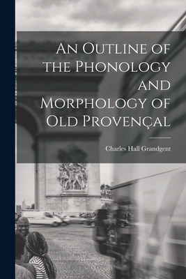 An Outline of the Phonology and Morphology of Old Provenal - Grandgent, Charles Hall