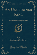 An Uncrowned King: A Romance of High Politics (Classic Reprint)