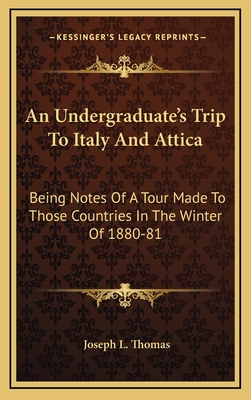 An Undergraduate's Trip to Italy and Attica: Being Notes of a Tour Made to Those Countries in the Winter of 1880-81 - Thomas, Joseph L