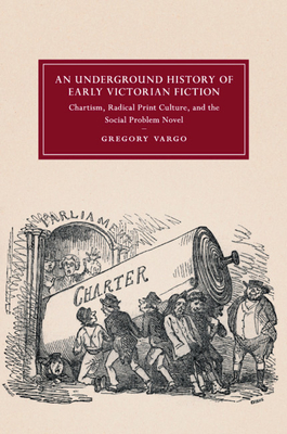 An Underground History of Early Victorian Fiction: Chartism, Radical Print Culture, and the Social Problem Novel - Vargo, Gregory