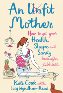 An Unfit Mother: How to Get Your Health, Shape and Sanity Back After Childbirth - Cook, Kate, and Wyndham-Read, Lucy
