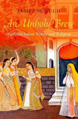 An Unholy Brew: Alcohol in Indian History and Religions - McHugh, James