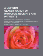 An Uniform Classification of Municipal Receipts and Payments: Prescribed for the Cities and Towns of Massachusetts as a Basis for a Standard System of Accounts and Reports (Classic Reprint)