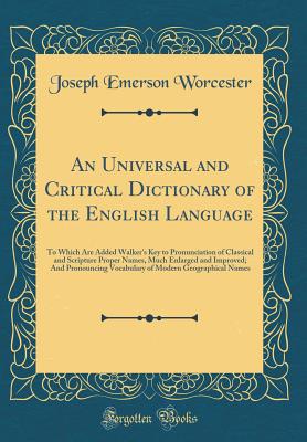 An Universal and Critical Dictionary of the English Language: To Which Are Added Walker's Key to Pronunciation of Classical and Scripture Proper Names, Much Enlarged and Improved; And Pronouncing Vocabulary of Modern Geographical Names (Classic Reprint) - Worcester, Joseph Emerson